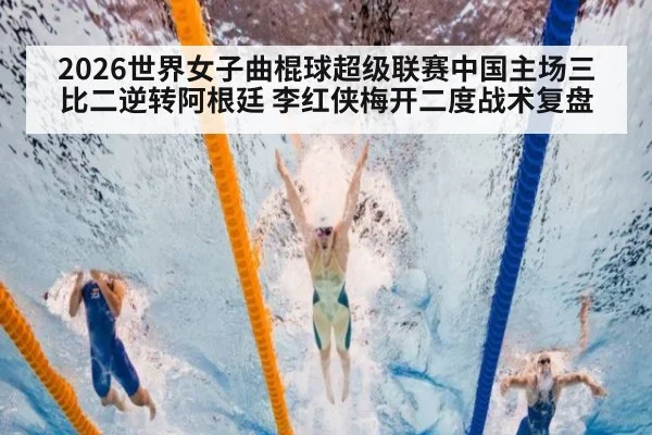 2026世界女子曲棍球超级联赛中国主场三比二逆转阿根廷 李红侠梅开二度战术复盘