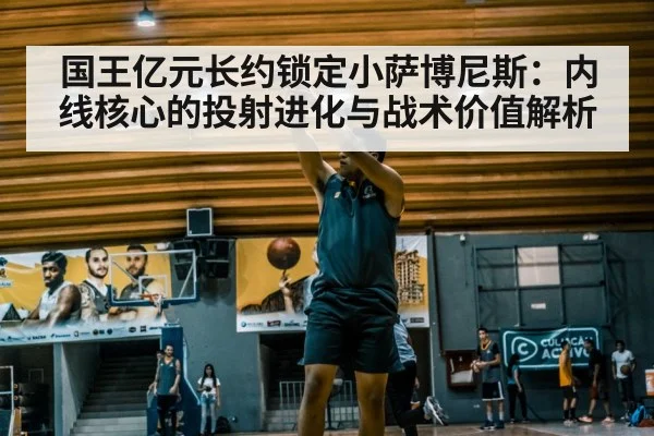 国王亿元长约锁定小萨博尼斯：内线核心的投射进化与战术价值解析