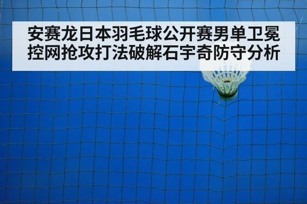 安赛龙日本羽毛球公开赛男单卫冕控网抢攻打法破解石宇奇防守分析（jiuyouhui）