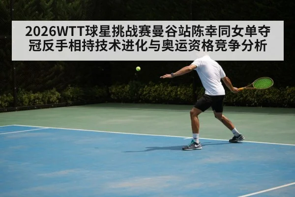 2026WTT球星挑战赛曼谷站陈幸同女单夺冠反手相持技术进化与奥运资格竞争分析 | jiuyouhui