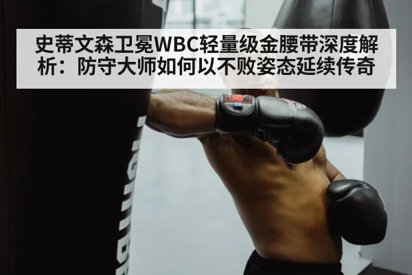 史蒂文森卫冕WBC轻量级金腰带深度解析:防守大师如何以不败姿态延续传奇