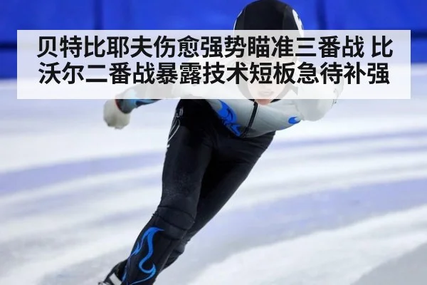 贝特比耶夫伤愈强势瞄准三番战 比沃尔二番战暴露技术短板急待补强