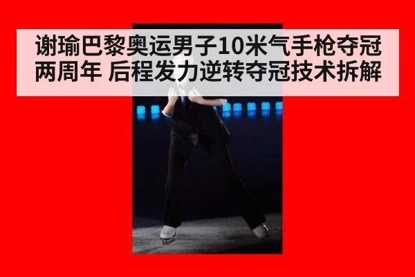 谢瑜巴黎奥运男子10米气手枪夺冠两周年 后程发力逆转夺冠技术拆解