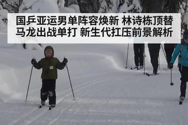 国乒亚运男单阵容焕新 林诗栋顶替马龙出战单打 新生代扛压前景解析